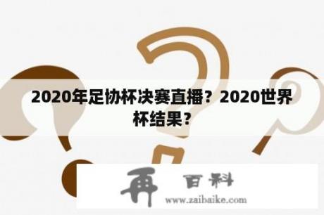 2020年足协杯决赛直播？2020世界杯结果？