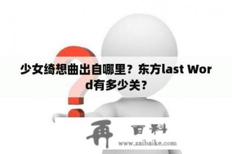 少女绮想曲出自哪里？东方last Word有多少关？