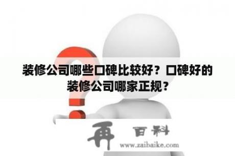 装修公司哪些口碑比较好？口碑好的装修公司哪家正规？