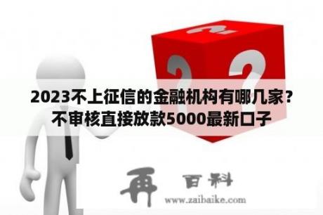 2023不上征信的金融机构有哪几家？不审核直接放款5000最新口子