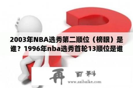 2003年NBA选秀第二顺位（榜眼）是谁？1996年nba选秀首轮13顺位是谁？