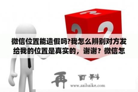 微信位置能造假吗?我怎么辨别对方发给我的位置是真实的，谢谢？微信怎么取消基于你当前位置？