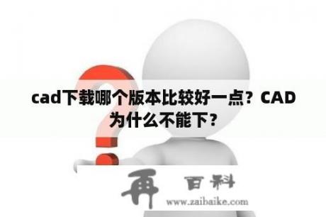 cad下载哪个版本比较好一点？CAD为什么不能下？