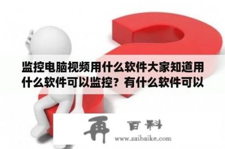 监控电脑视频用什么软件大家知道用什么软件可以监控？有什么软件可以监控到公司员工的电脑操作行为？