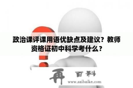 政治课评课用语优缺点及建议？教师资格证初中科学考什么？