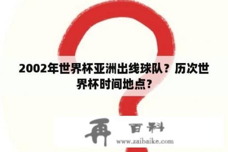 2002年世界杯亚洲出线球队？历次世界杯时间地点？