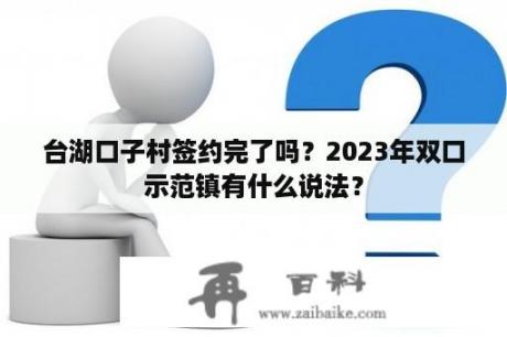 台湖口子村签约完了吗？2023年双口示范镇有什么说法？