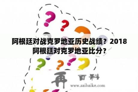 阿根廷对战克罗地亚历史战绩？2018阿根廷对克罗地亚比分？