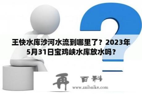 王快水库沙河水流到哪里了？2023年5月31日宝鸡峡水库放水吗？