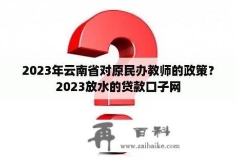 2023年云南省对原民办教师的政策？2023放水的贷款口子网