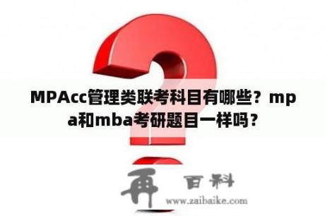 MPAcc管理类联考科目有哪些？mpa和mba考研题目一样吗？