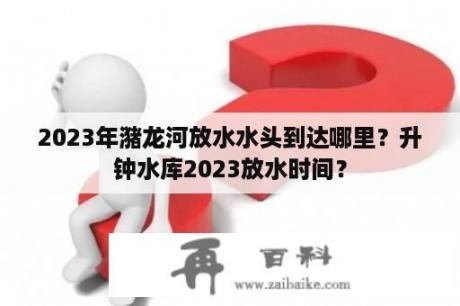 2023年潴龙河放水水头到达哪里？升钟水库2023放水时间？