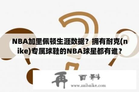 NBA加里佩顿生涯数据？拥有耐克(nike)专属球鞋的NBA球星都有谁？