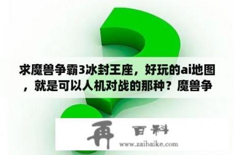 求魔兽争霸3冰封王座，好玩的ai地图，就是可以人机对战的那种？魔兽争霸3冰封王座5v5地图怎么找？