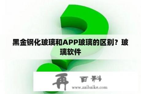 黑金钢化玻璃和APP玻璃的区别？玻璃软件