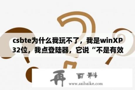 csbte为什么我玩不了，我是winXP32位，我点登陆器，它说“不是有效的win32应用程序？xp登陆器