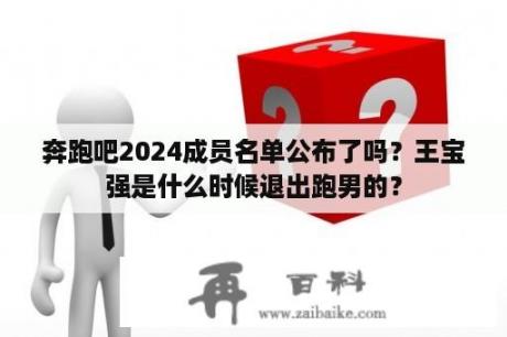 奔跑吧2024成员名单公布了吗？王宝强是什么时候退出跑男的？