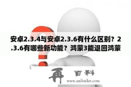 安卓2.3.4与安卓2.3.6有什么区别？2.3.6有哪些新功能？鸿蒙3能退回鸿蒙2吗？