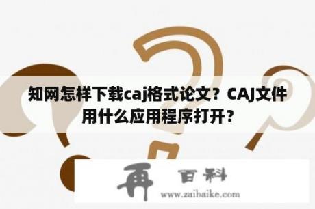 知网怎样下载caj格式论文？CAJ文件用什么应用程序打开？