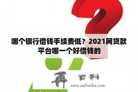 哪个银行借钱手续费低？2021网贷款平台哪一个好借钱的