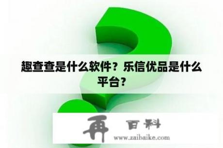 趣查查是什么软件？乐信优品是什么平台？