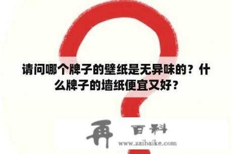 请问哪个牌子的壁纸是无异味的？什么牌子的墙纸便宜又好？