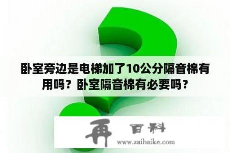 卧室旁边是电梯加了10公分隔音棉有用吗？卧室隔音棉有必要吗？