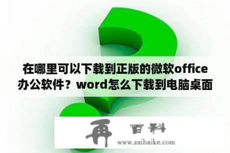 在哪里可以下载到正版的微软office办公软件？word怎么下载到电脑桌面？