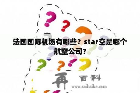 法国国际机场有哪些？star空是哪个航空公司？