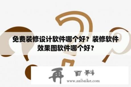 免费装修设计软件哪个好？装修软件效果图软件哪个好？