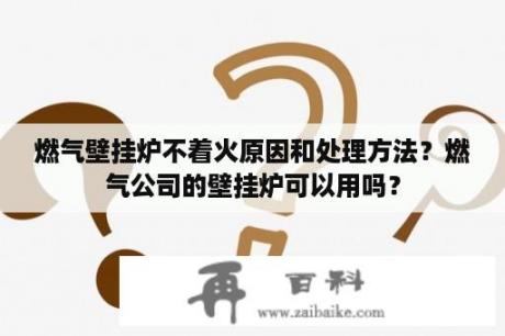 燃气壁挂炉不着火原因和处理方法？燃气公司的壁挂炉可以用吗？