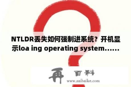 NTLDR丢失如何强制进系统？开机显示loa ing operating system……ntldr is missing press ctrl+alt+ del o restart要怎么办？谢谢？