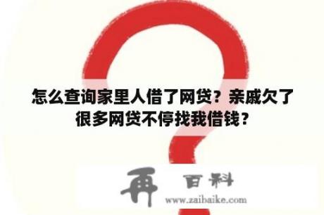 怎么查询家里人借了网贷？亲戚欠了很多网贷不停找我借钱？