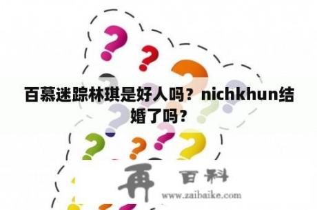 百慕迷踪林琪是好人吗？nichkhun结婚了吗？