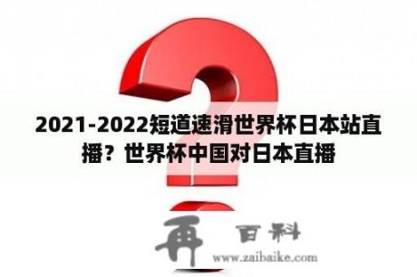 2021-2022短道速滑世界杯日本站直播？世界杯中国对日本直播