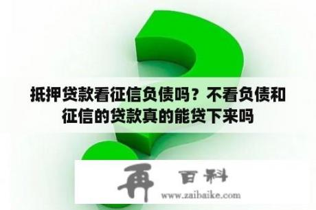 抵押贷款看征信负债吗？不看负债和征信的贷款真的能贷下来吗