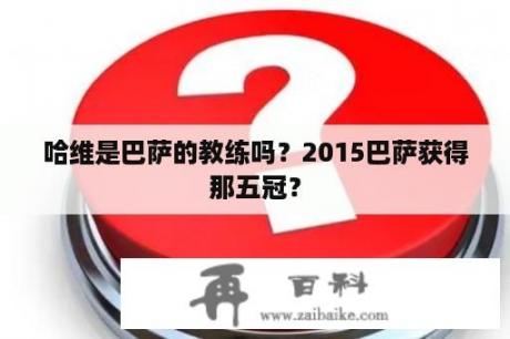 哈维是巴萨的教练吗？2015巴萨获得那五冠？