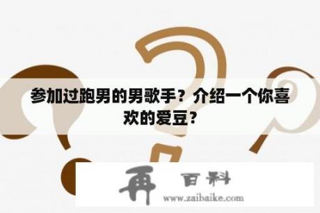 参加过跑男的男歌手？介绍一个你喜欢的爱豆？