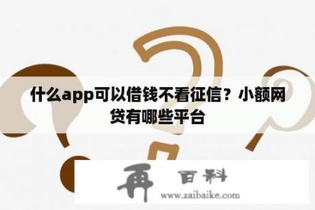 什么app可以借钱不看征信？小额网贷有哪些平台