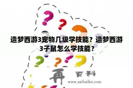 造梦西游3宠物几级学技能？造梦西游3子鼠怎么学技能？