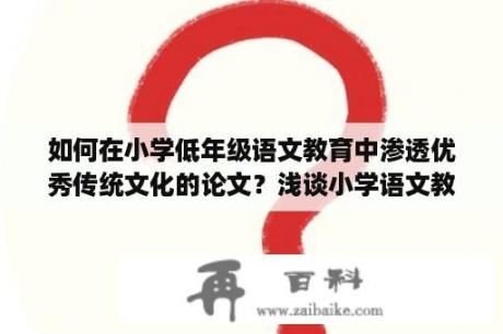 如何在小学低年级语文教育中渗透优秀传统文化的论文？浅谈小学语文教学中的情感教育论文的任务书怎样写？