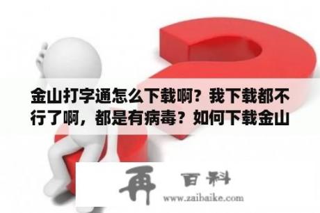 金山打字通怎么下载啊？我下载都不行了啊，都是有病毒？如何下载金山打字通的电脑版？