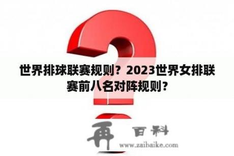 世界排球联赛规则？2023世界女排联赛前八名对阵规则？