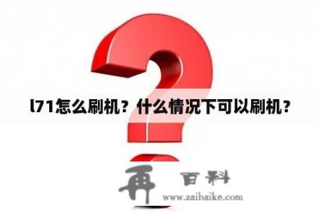 l71怎么刷机？什么情况下可以刷机？