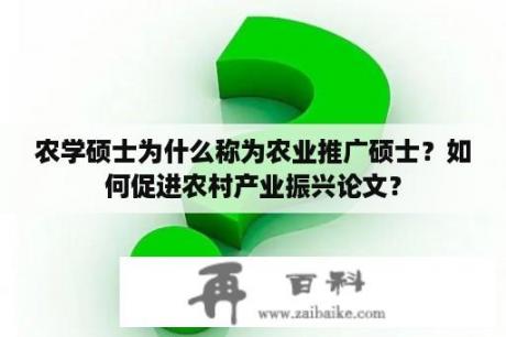 农学硕士为什么称为农业推广硕士？如何促进农村产业振兴论文？