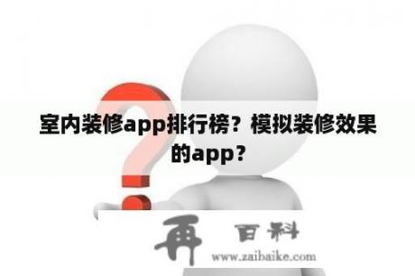 室内装修app排行榜？模拟装修效果的app？