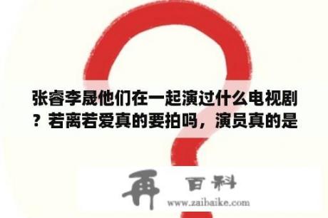 张睿李晟他们在一起演过什么电视剧？若离若爱真的要拍吗，演员真的是张睿李晟他们吗？