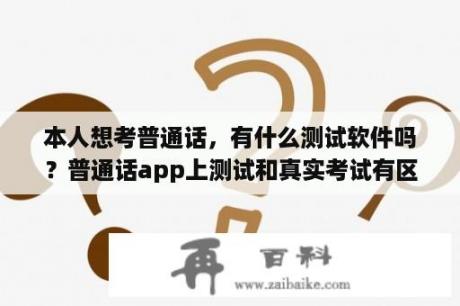 本人想考普通话，有什么测试软件吗？普通话app上测试和真实考试有区别吗？