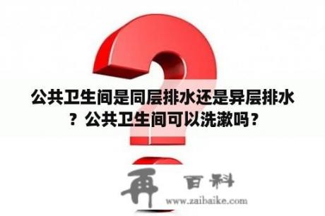 公共卫生间是同层排水还是异层排水？公共卫生间可以洗漱吗？