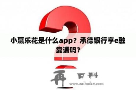 小赢乐花是什么app？承德银行享e融靠谱吗？